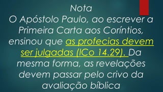 Nota
O Apóstolo Paulo, ao escrever a
Primeira Carta aos Coríntios,
ensinou que as profecias devem
ser julgadas (lCo 14.29). Da
mesma forma, as revelações
devem passar pelo crivo da
avaliação bíblica
 