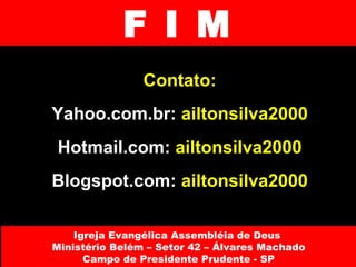 F I M Contato: Yahoo.com.br:  ailtonsilva2000 Hotmail.com:  ailtonsilva2000 Blogspot.com:  ailtonsilva2000 Igreja Evangélica Assembléia de Deus  Ministério Belém – Setor 42 – Álvares Machado Campo de Presidente Prudente - SP 