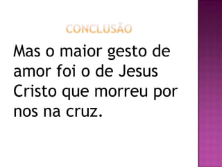 Mas o maior gesto de
amor foi o de Jesus
Cristo que morreu por
nos na cruz.
 