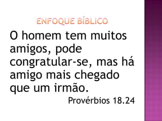 O homem tem muitos
amigos, pode
congratular-se, mas há
amigo mais chegado
que um irmão.
Provérbios 18.24
 