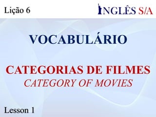 VOCABULÁRIO
CATEGORIAS DE FILMES
CATEGORY OF MOVIES
Lição 6
Lesson 1
 