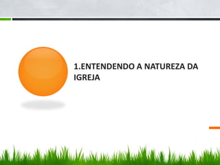 1.ENTENDENDO A NATUREZA DA
IGREJA
 