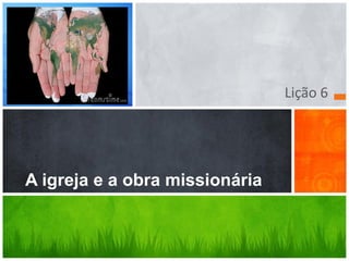 Lição 6




A igreja e a obra missionária
 