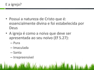 E a igreja?


• Possui a natureza de Cristo que é:
  essencialmente divina e foi estabelecida por
  Deus
• A igreja é como a noiva que deve ser
  apresentada ao seu noivo (Ef 5.27):
   – Pura
   – Imaculada
   – Santa
   – Irrepreensível
 