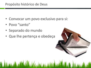 Propósito histórico de Deus


•   Convocar um povo exclusivo para si:
•   Povo “santo”
•   Separado do mundo
•   Que lhe pertença e obedeça
 