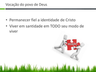 Vocação do povo de Deus


• Permanecer fiel a identidade de Cristo
• Viver em santidade em TODO seu modo de
  viver
 