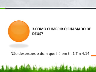 3.COMO CUMPRIR O CHAMADO DE
           DEUS?



Não desprezes o dom que há em ti. 1 Tm 4.14
 