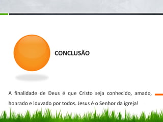 CONCLUSÃO




A finalidade de Deus é que Cristo seja conhecido, amado,
honrado e louvado por todos. Jesus é o Senhor da igreja!
 