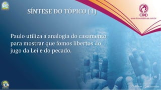 Paulo utiliza a analogia do casamento
para mostrar que fomos libertos do
jugo da Lei e do pecado.
15
 