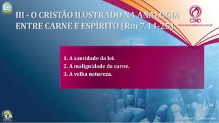 1. A santidade da lei.
2. A malignidade da carne.
3. A velha natureza.
24
 