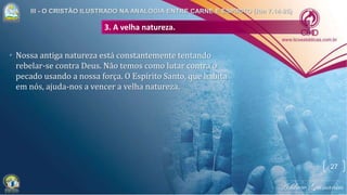 • Nossa antiga natureza está constantemente tentando
rebelar-se contra Deus. Não temos como lutar contra o
pecado usando a nossa força. O Espírito Santo, que habita
em nós, ajuda-nos a vencer a velha natureza.
3. A velha natureza.
27
 