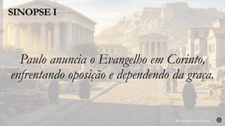 Renovados na Graça
Renovados na Graça
SINOPSE I
15
Paulo anuncia o Evangelho em Corinto,
enfrentando oposição e dependendo da graça.
 