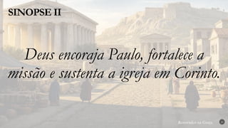 Renovados na Graça
Renovados na Graça
SINOPSE II
20
Deus encoraja Paulo, fortalece a
missão e sustenta a igreja em Corinto.
 