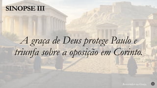 Renovados na Graça
Renovados na Graça
SINOPSE III
25
A graça de Deus protege Paulo e
triunfa sobre a oposição em Corinto.
 