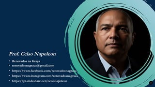 Renovados na Graça
Renovados na Graça
Prof. Celso Napoleon
33
• renovadosnagraca@gmail.com
• Renovados na Graça
• https://www.facebook.com/renovadosnagraca
• https://www.instagram.com/renovadosnagraca
• https://pt.slideshare.net/celsonapoleon
 