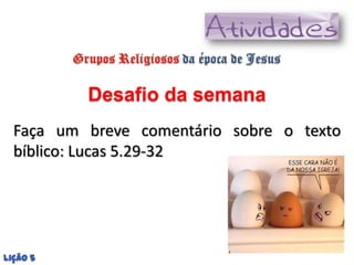 Desafio da semana
  Faça um breve comentário sobre o texto
  bíblico: Lucas 5.29-32




Lição 5
 