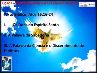 LIÇÃO 6 - DONS QUE MANIFESTAM A SABEDORIA DE DEUS<br />Texto Bíblico: Atos 16:16-24<br />Os Dons do Espírito Santo<br />II...