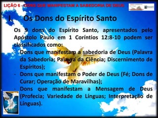 LIÇÃO 6 - DONS QUE MANIFESTAM A SABEDORIA DE DEUS<br />Os Dons do Espírito Santo<br />Os 9 dons do Espírito Santo, apresen...