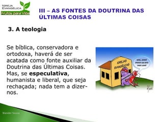 Se bíblica, conservadora e
ortodoxa, haverá de ser
acatada como fonte auxiliar da
Doutrina das Últimas Coisas.
Mas, se especulativa,
humanista e liberal, que seja
rechaçada; nada tem a dizer-
nos.
3. A teologia
 