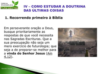 Em perseverante oração a Deus,
busque prioritariamente as
respostas de que você necessita
nas Sagradas Escrituras. Que a
sua preocupação não seja um
mero exercício de futurologia; que
seja a de preparar-se melhor para
a vinda do Senhor Jesus (Am
4.12).
1. Recorrendo primeiro à Bíblia
 