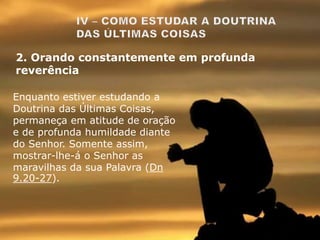 Enquanto estiver estudando a
Doutrina das Últimas Coisas,
permaneça em atitude de oração
e de profunda humildade diante
do Senhor. Somente assim,
mostrar-lhe-á o Senhor as
maravilhas da sua Palavra (Dn
9.20-27).
2. Orando constantemente em profunda
reverência
 