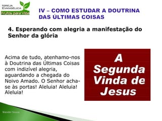 Acima de tudo, atenhamo-nos
à Doutrina das Últimas Coisas
com indizível alegria,
aguardando a chegada do
Noivo Amado. O Senhor acha-
se às portas! Aleluia! Aleluia!
Aleluia!
4. Esperando com alegria a manifestação do
Senhor da glória
 