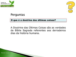 Perguntas
A Doutrina das Últimas Coisas são as verdades
da Bíblia Sagrada referentes aos derradeiros
dias da história humana.
O que é a doutrina das últimas coisas?
 