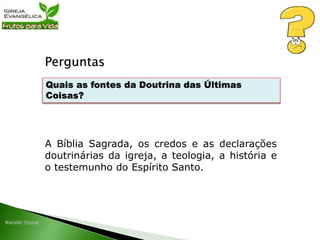 Perguntas
A Bíblia Sagrada, os credos e as declarações
doutrinárias da igreja, a teologia, a história e
o testemunho do Espírito Santo.
Quais as fontes da Doutrina das Últimas
Coisas?
 