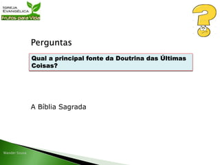 Perguntas
A Bíblia Sagrada
Qual a principal fonte da Doutrina das Últimas
Coisas?
 
