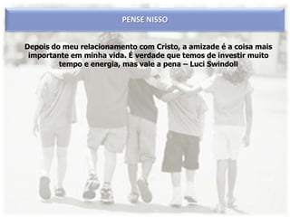 PENSE NISSO
Depois do meu relacionamento com Cristo, a amizade é a coisa mais
importante em minha vida. É verdade que temos de investir muito
tempo e energia, mas vale a pena – Luci Swindoll
 