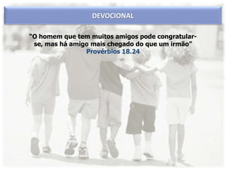 “O homem que tem muitos amigos pode congratular-
se, mas há amigo mais chegado do que um irmão”
Provérbios 18.24
DEVOCIONAL
 