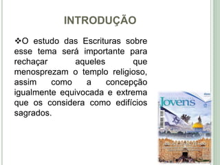 INTRODUÇÃO
11
O estudo das Escrituras sobre
esse tema será importante para
rechaçar aqueles que
menosprezam o templo religioso,
assim como a concepção
igualmente equivocada e extrema
que os considera como edifícios
sagrados.
 