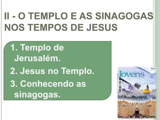 II - O TEMPLO E AS SINAGOGAS
NOS TEMPOS DE JESUS
22
1. Templo de
Jerusalém.
2. Jesus no Templo.
3. Conhecendo as
sinagogas.
 