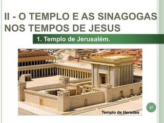 27
1. Templo de Jerusalém.
II - O TEMPLO E AS SINAGOGAS
NOS TEMPOS DE JESUS
Templo de Herodes
 