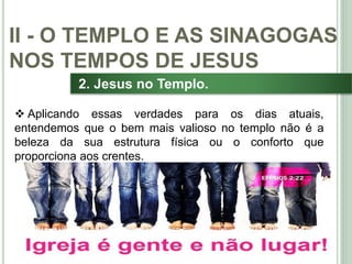 29
2. Jesus no Templo.
 Aplicando essas verdades para os dias atuais,
entendemos que o bem mais valioso no templo não é a
beleza da sua estrutura física ou o conforto que
proporciona aos crentes.
II - O TEMPLO E AS SINAGOGAS
NOS TEMPOS DE JESUS
 