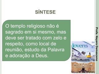 SÍNTESE
3
O templo religioso não é
sagrado em si mesmo, mas
deve ser tratado com zelo e
respeito, como local de
reunião, estudo da Palavra
e adoração a Deus.
Profa.NayaraDamasceno
 
