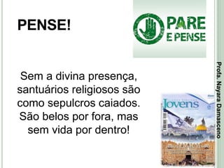 35
PENSE!
Sem a divina presença,
santuários religiosos são
como sepulcros caiados.
São belos por fora, mas
sem vida por dentro!
Profa.NayaraDamasceno
 