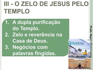 III - O ZELO DE JESUS PELO
TEMPLO
37
1. A dupla purificação
do Templo.
2. Zelo e reverência na
Casa de Deus.
3. Negócios com
palavras fingidas.
Profa.NayaraDamasceno
 