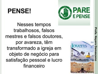 44
PENSE!
Nesses tempos
trabalhosos, falsos
mestres e falsos doutores,
por avareza, têm
transformado a igreja em
objeto de negócio para
satisfação pessoal e lucro
financeiro
Profa.NayaraDamasceno
 