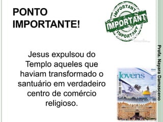 45
PONTO
IMPORTANTE!
Jesus expulsou do
Templo aqueles que
haviam transformado o
santuário em verdadeiro
centro de comércio
religioso.
Profa.NayaraDamasceno
 