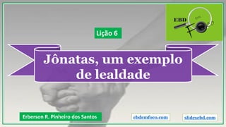 Jônatas, um exemplo
de lealdade
Erberson R. Pinheiro dos Santos
Lição 6
ebdemfoco.com slidesebd.com
 