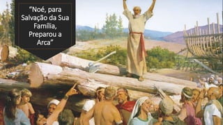“Noé, para
Salvação da Sua
Família,
Preparou a
Arca”
 