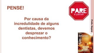 13
PENSE!
Por causa da
incredulidade de alguns
dentistas, devemos
desprezar o
conhecimento?
Profa.NayaraDamasceno
 