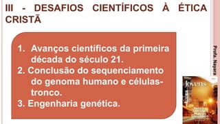 III - DESAFIOS CIENTÍFICOS À ÉTICA
CRISTÃ
25
1. Avanços científicos da primeira
década do século 21.
2. Conclusão do sequenciamento
do genoma humano e células-
tronco.
3. Engenharia genética.
Profa.NayaraDamasceno
 