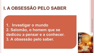 I. A OBSESSÃO PELO SABER
8
Profa.NayaraDamasceno
1. Investigar o mundo
2. Salomão, o homem que se
dedicou a pensar e a conhecer.
3. A obsessão pelo saber.
 