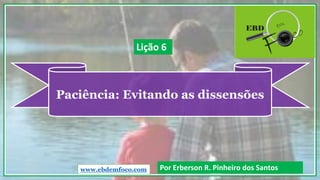 Paciência: Evitando as dissensões
www.ebdemfoco.com Por Erberson R. Pinheiro dos Santos
Lição 6
 