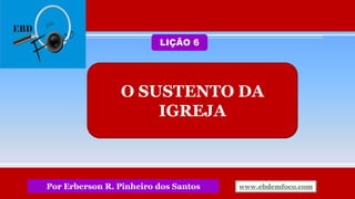 www.ebdemfoco.comPor Erberson R. Pinheiro dos Santos
O SUSTENTO DA
IGREJA
LIÇÃO 6
 