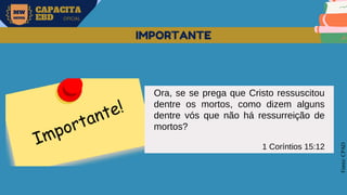 MW
NEVES
CAPACITA
EBD OFICIAL
Fonte:
CPAD
IMPORTANTE
Ora, se se prega que Cristo ressuscitou
dentre os mortos, como dizem alguns
dentre vós que não há ressurreição de
mortos?
1 Coríntios 15:12
 