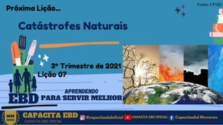 CAPACITA EBD
3º Trimestre de 2021
Lição 07
EBD
Catástrofes Naturais
@capacitaebdoficial
MW
NEVES
CAPACITA EBD OFICIAL
Capacitaebd Mwneves
CAPACITA EBD OFICIAL
APRENDENDO
PARA SERVIR MELHOR
Fonte: CPAD
Próxima Lição...
 