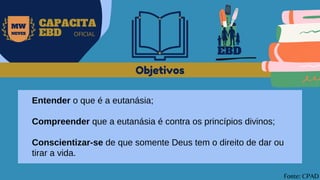 EBD
MW
NEVES
CAPACITA
EBD OFICIAL
Entender o que é a eutanásia;
Compreender que a eutanásia é contra os princípios divinos;
Conscientizar-se de que somente Deus tem o direito de dar ou
tirar a vida.
Objetivos
Fonte: CPAD
 
